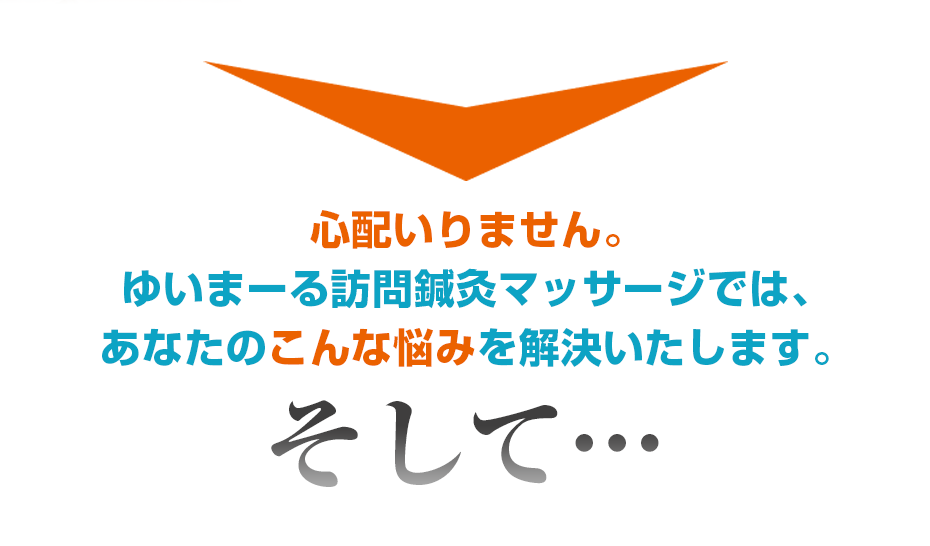 心配いりません。ゆいまーる訪問鍼灸マッサージでは、あなたのこんな悩みを解決いたします。そして・・・