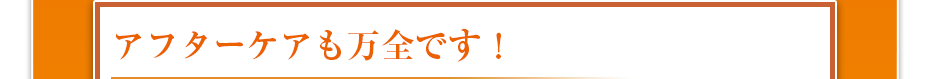 アフターケアも万全です!