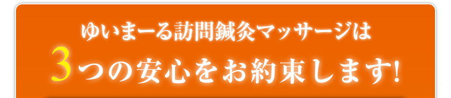 ゆいまーる訪問鍼灸マッサージは3つの安心をお約束します!