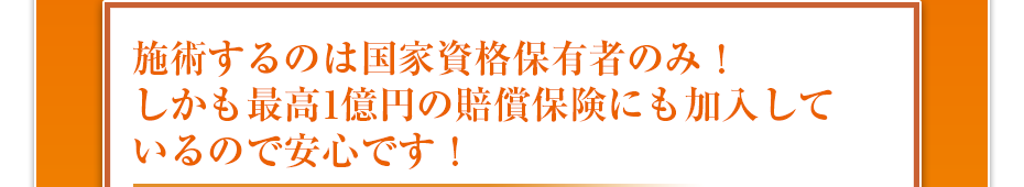 施術するのは国家資格保有者のみ!しかも最高1億円の賠償保険にも加入しているので安心です!